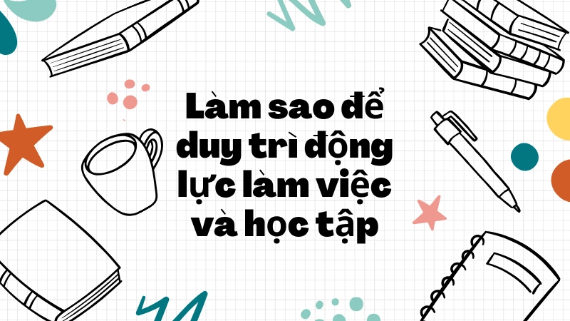 Mẹo duy trì động lực học tập và làm việc hiệu quả mỗi ngày